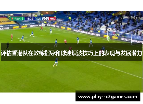 评估香港队在教练指导和球迷识波技巧上的表现与发展潜力