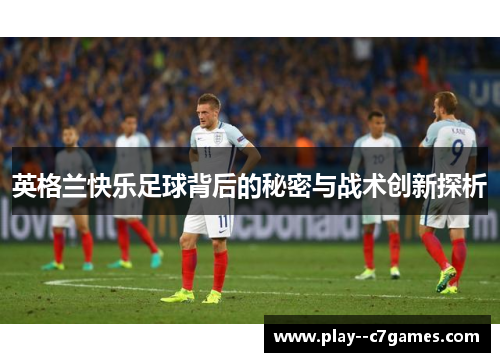 英格兰快乐足球背后的秘密与战术创新探析 英格兰快乐足球背后的秘密与战术创新探析