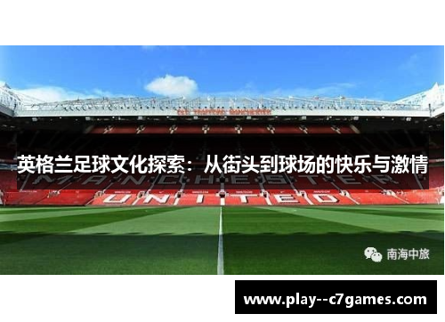 英格兰足球文化探索：从街头到球场的快乐与激情