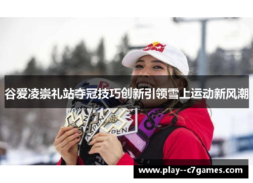 谷爱凌崇礼站夺冠技巧创新引领雪上运动新风潮 谷爱凌崇礼站夺冠技巧创新引领雪上运动新风潮