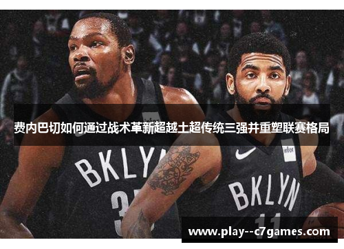 费内巴切如何通过战术革新超越土超传统三强并重塑联赛格局 费内巴切如何通过战术革新超越土超传统三强并重塑联赛格局