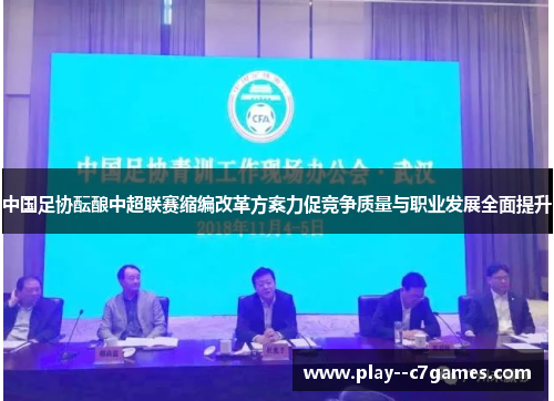 中国足协酝酿中超联赛缩编改革方案力促竞争质量与职业发展全面提升 中国足协酝酿中超联赛缩编改革方案力促竞争质量与职业发展全面提升