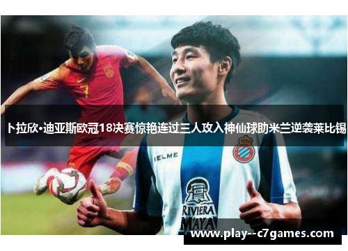 卜拉欣·迪亚斯欧冠18决赛惊艳连过三人攻入神仙球助米兰逆袭莱比锡 卜拉欣·迪亚斯欧冠18决赛惊艳连过三人攻入神仙球助米兰逆袭莱比锡