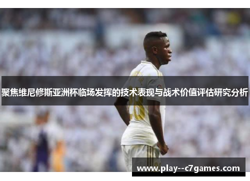 聚焦维尼修斯亚洲杯临场发挥的技术表现与战术价值评估研究分析 聚焦维尼修斯亚洲杯临场发挥的技术表现与战术价值评估研究分析