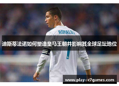 迪斯蒂法诺如何塑造皇马王朝并影响其全球足坛地位