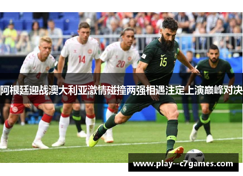 阿根廷迎战澳大利亚激情碰撞两强相遇注定上演巅峰对决