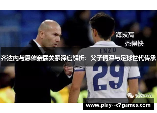齐达内与恩佐亲属关系深度解析:父子情深与足球世代传承 齐达内与恩佐亲属关系深度解析:父子情深与足球世代传承