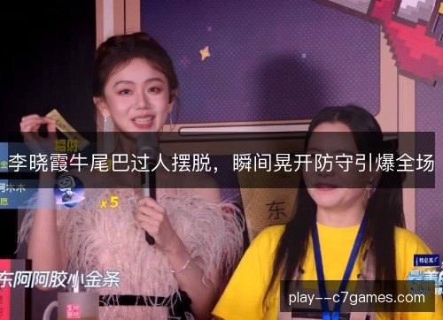 李晓霞牛尾巴过人摆脱，瞬间晃开防守引爆全场